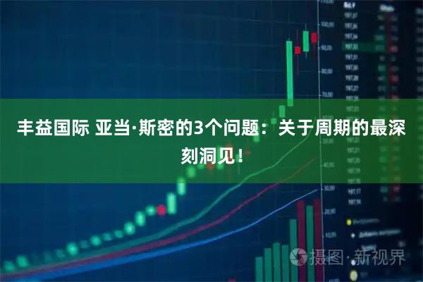 丰益国际 亚当·斯密的3个问题：关于周期的最深刻洞见！