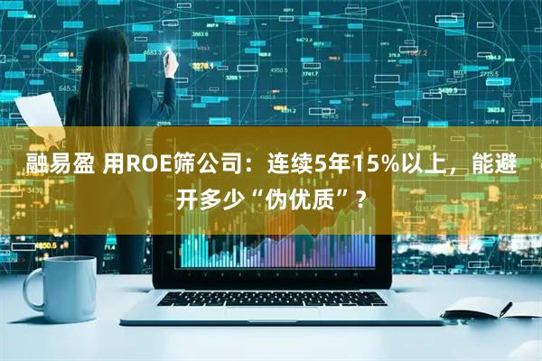 融易盈 用ROE筛公司：连续5年15%以上，能避开多少“伪优质”？