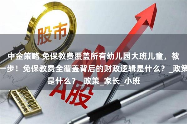 中金策略 免保教费覆盖所有幼儿园大班儿童，教育公平再进一步！免保教费全覆盖背后的财政逻辑是什么？_政策_家长_小班