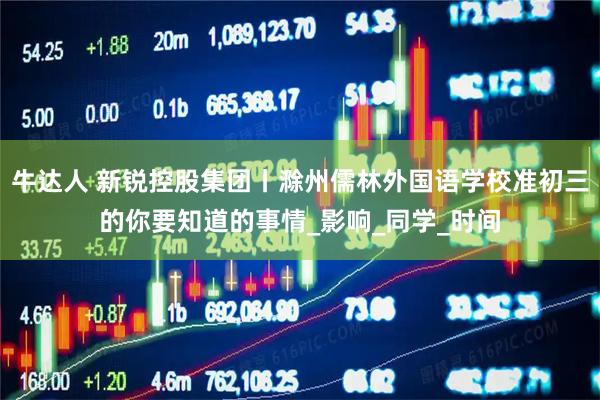 牛达人 新锐控股集团丨滁州儒林外国语学校准初三的你要知道的事情_影响_同学_时间