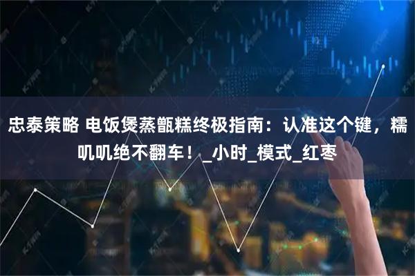 忠泰策略 电饭煲蒸甑糕终极指南：认准这个键，糯叽叽绝不翻车！_小时_模式_红枣