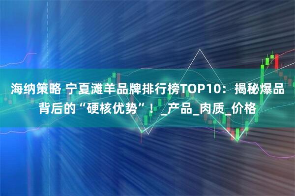 海纳策略 宁夏滩羊品牌排行榜TOP10：揭秘爆品背后的“硬核优势”！_产品_肉质_价格