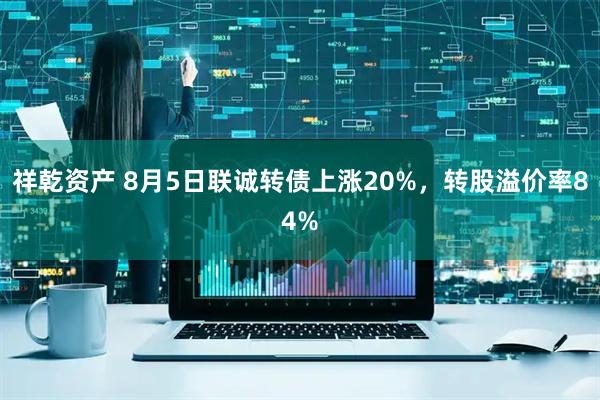 祥乾资产 8月5日联诚转债上涨20%，转股溢价率84%
