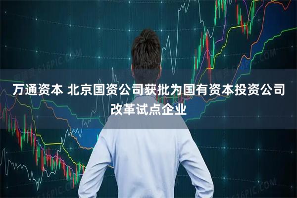 万通资本 北京国资公司获批为国有资本投资公司改革试点企业