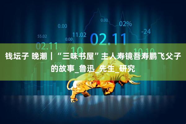 钱坛子 晚潮｜“三味书屋”主人寿镜吾寿鹏飞父子的故事_鲁迅_先生_研究