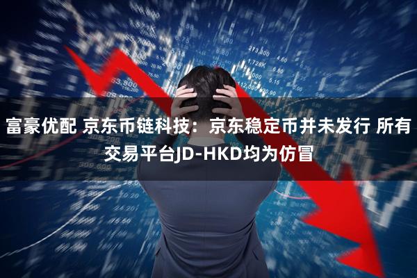 富豪优配 京东币链科技：京东稳定币并未发行 所有交易平台JD-HKD均为仿冒