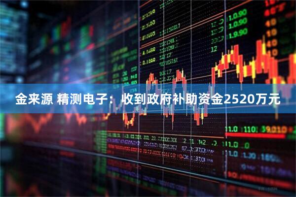 金来源 精测电子：收到政府补助资金2520万元