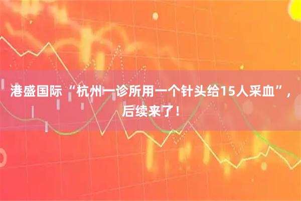 港盛国际 “杭州一诊所用一个针头给15人采血”，后续来了！