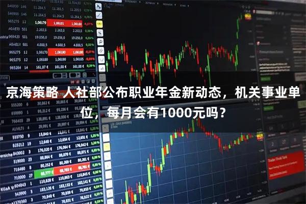 京海策略 人社部公布职业年金新动态，机关事业单位，每月会有1000元吗？