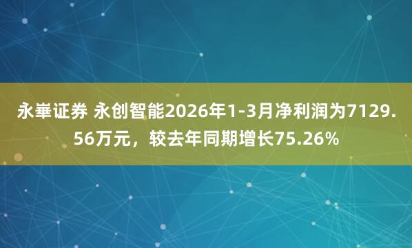 永崋证券 永创智能2026年1-3月净利润为7129.56万元，较去年同期增长75.26%