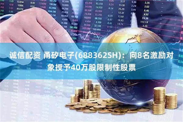 诚信配资 甬矽电子(688362SH)：向8名激励对象授予40万股限制性股票